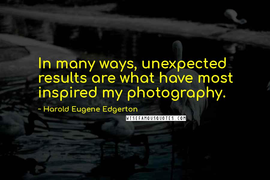 Harold Eugene Edgerton quotes: In many ways, unexpected results are what have most inspired my photography.