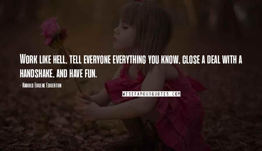 Harold Eugene Edgerton quotes: Work like hell, tell everyone everything you know, close a deal with a handshake, and have fun.