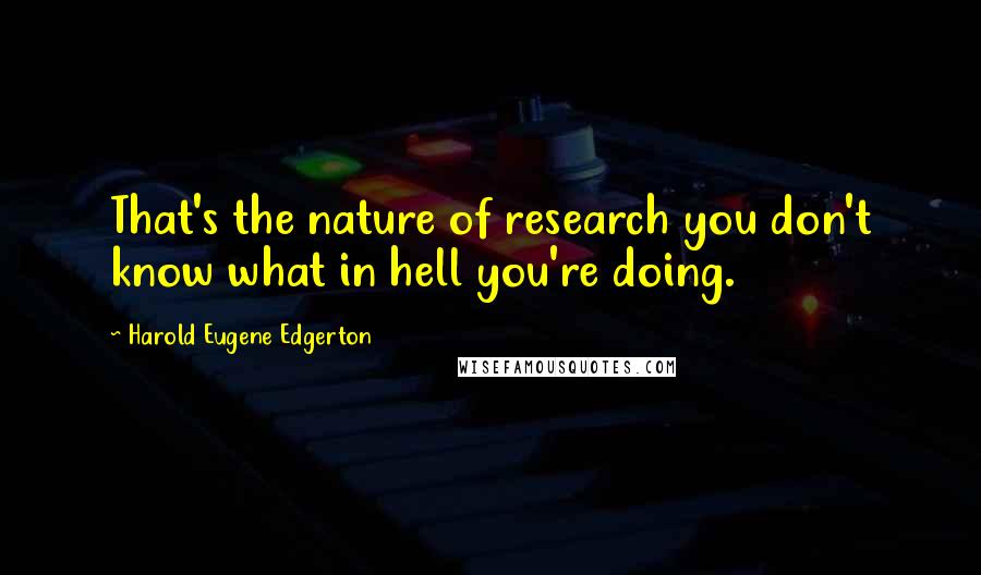 Harold Eugene Edgerton quotes: That's the nature of research you don't know what in hell you're doing.