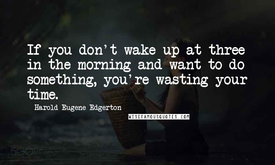 Harold Eugene Edgerton quotes: If you don't wake up at three in the morning and want to do something, you're wasting your time.