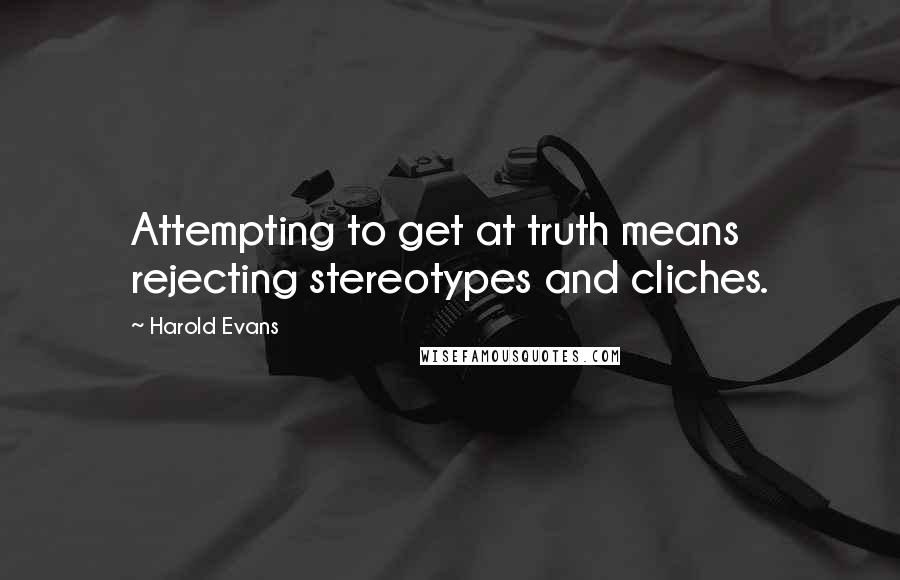 Harold Evans quotes: Attempting to get at truth means rejecting stereotypes and cliches.