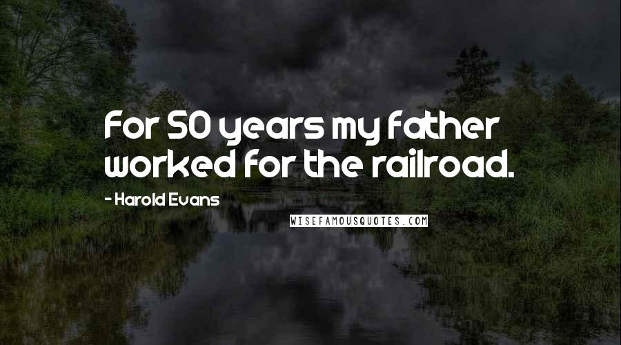 Harold Evans quotes: For 50 years my father worked for the railroad.