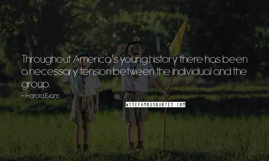 Harold Evans quotes: Throughout America's young history there has been a necessary tension between the individual and the group.