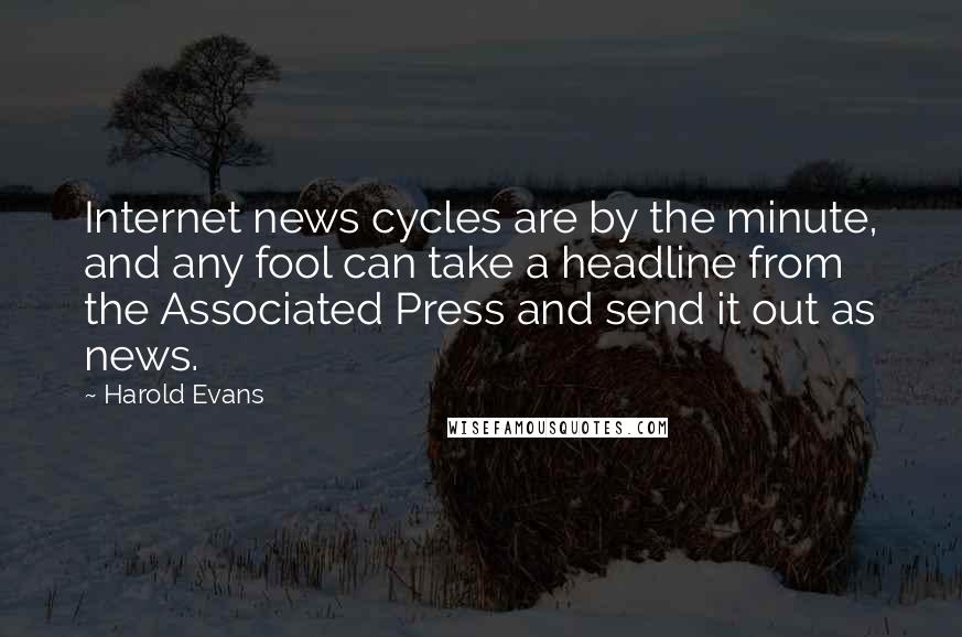 Harold Evans quotes: Internet news cycles are by the minute, and any fool can take a headline from the Associated Press and send it out as news.