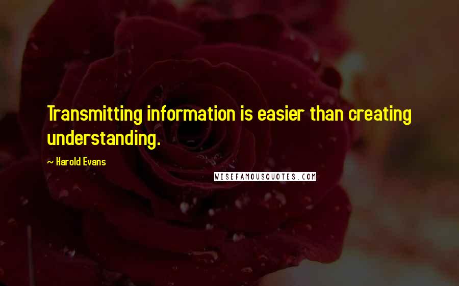Harold Evans quotes: Transmitting information is easier than creating understanding.