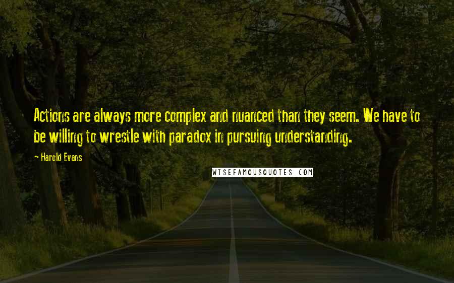 Harold Evans quotes: Actions are always more complex and nuanced than they seem. We have to be willing to wrestle with paradox in pursuing understanding.