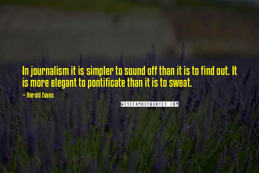 Harold Evans quotes: In journalism it is simpler to sound off than it is to find out. It is more elegant to pontificate than it is to sweat. Harold Evans quotes: In journalism it is simpler to sound off than it is to find out. It is more elegant to pontificate than it is to sweat.