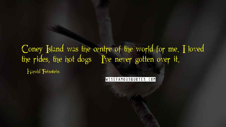 Harold Feinstein quotes: Coney Island was the centre of the world for me. I loved the rides, the hot dogs - I've never gotten over it.