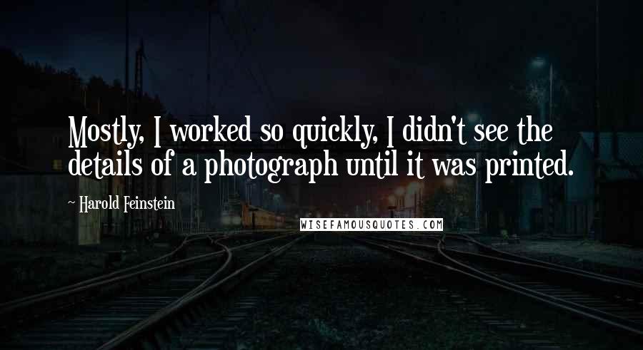 Harold Feinstein quotes: Mostly, I worked so quickly, I didn't see the details of a photograph until it was printed.