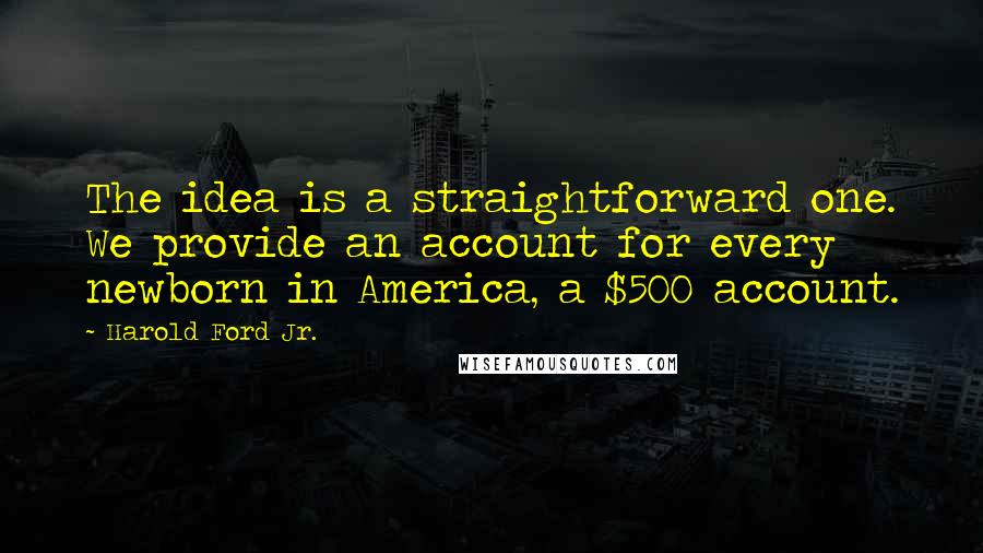 Harold Ford Jr. quotes: The idea is a straightforward one. We provide an account for every newborn in America, a $500 account.