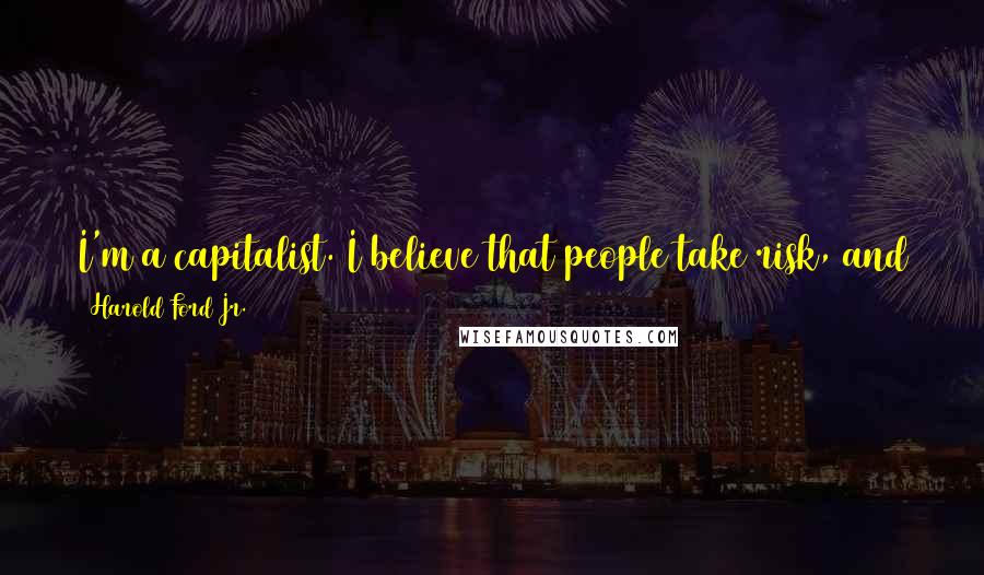 Harold Ford Jr. quotes: I'm a capitalist. I believe that people take risk, and there are rewards if they do well; they should lose if they don't.
