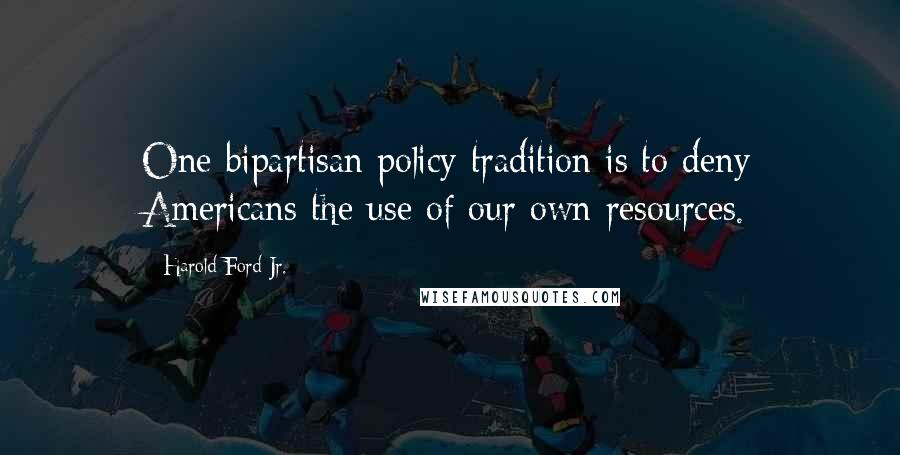 Harold Ford Jr. quotes: One bipartisan policy tradition is to deny Americans the use of our own resources.