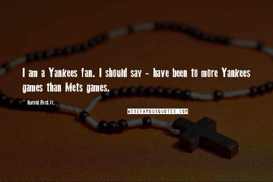 Harold Ford Jr. quotes: I am a Yankees fan. I should say - have been to more Yankees games than Mets games.