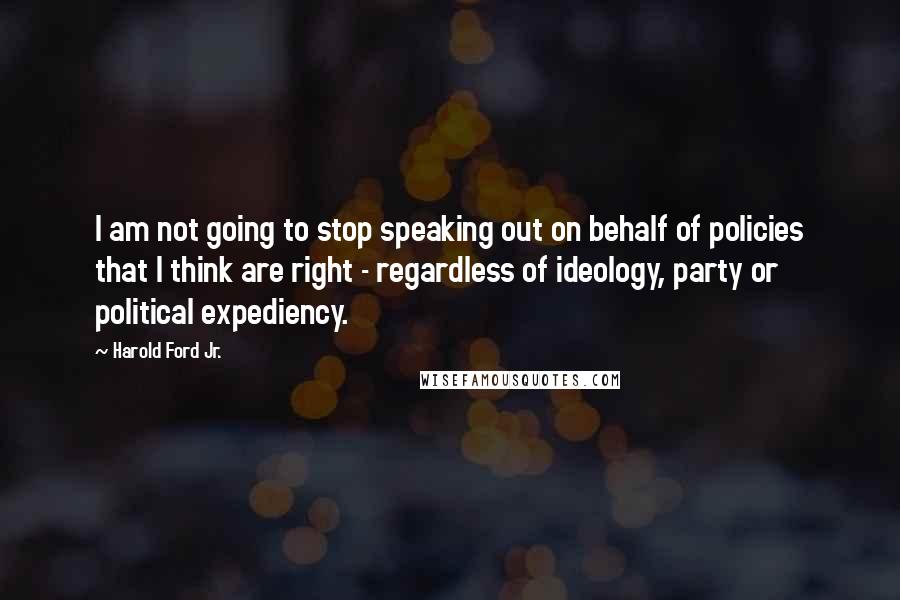 Harold Ford Jr. quotes: I am not going to stop speaking out on behalf of policies that I think are right - regardless of ideology, party or political expediency.