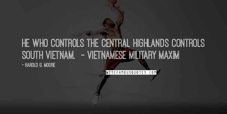 Harold G. Moore quotes: He who controls the Central Highlands controls South Vietnam. - Vietnamese military maxim Harold G. Moore quotes: He who controls the Central Highlands controls South Vietnam. - Vietnamese military maxim