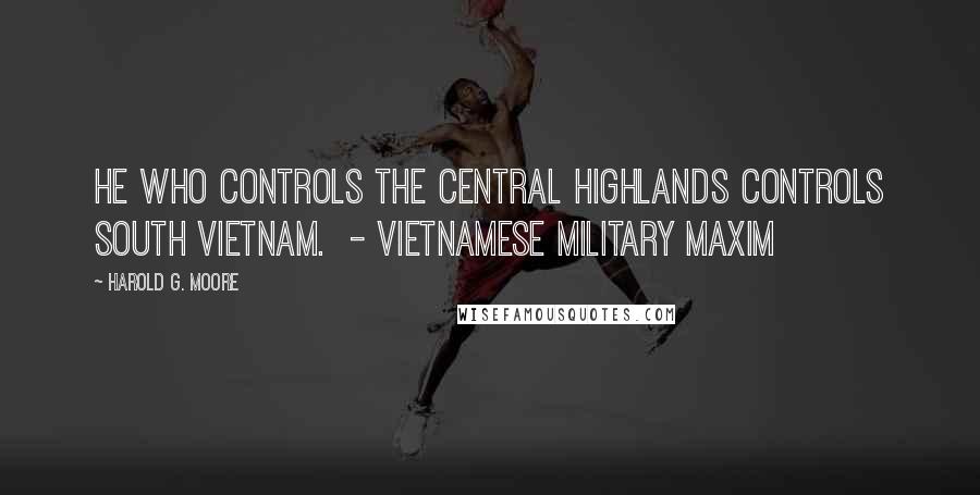 Harold G. Moore quotes: He who controls the Central Highlands controls South Vietnam. - Vietnamese military maxim