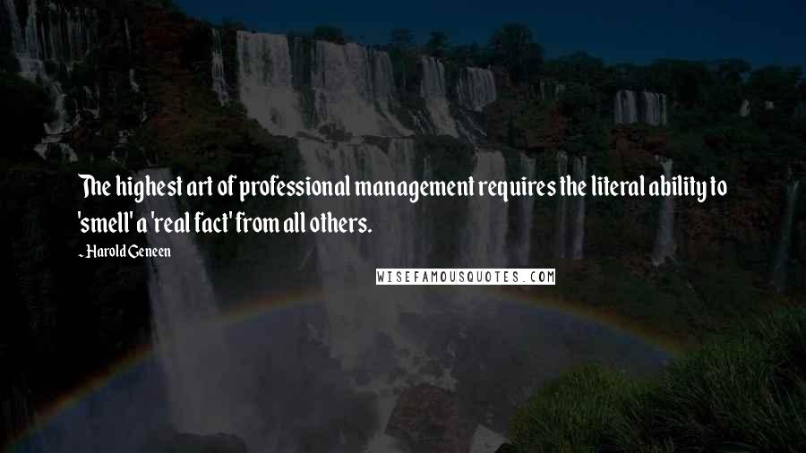 Harold Geneen quotes: The highest art of professional management requires the literal ability to 'smell' a 'real fact' from all others.