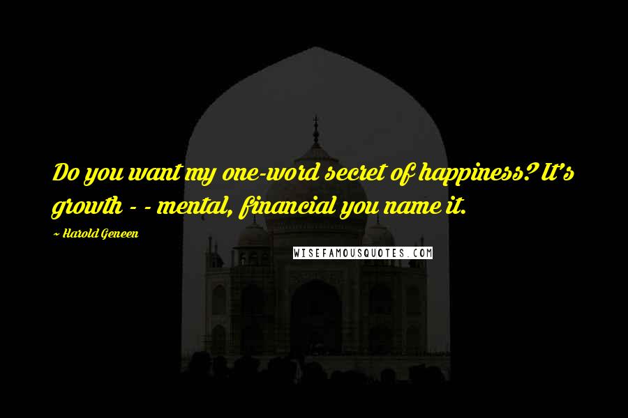 Harold Geneen quotes: Do you want my one-word secret of happiness? It's growth - - mental, financial you name it.