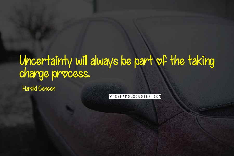 Harold Geneen quotes: Uncertainty will always be part of the taking charge process.