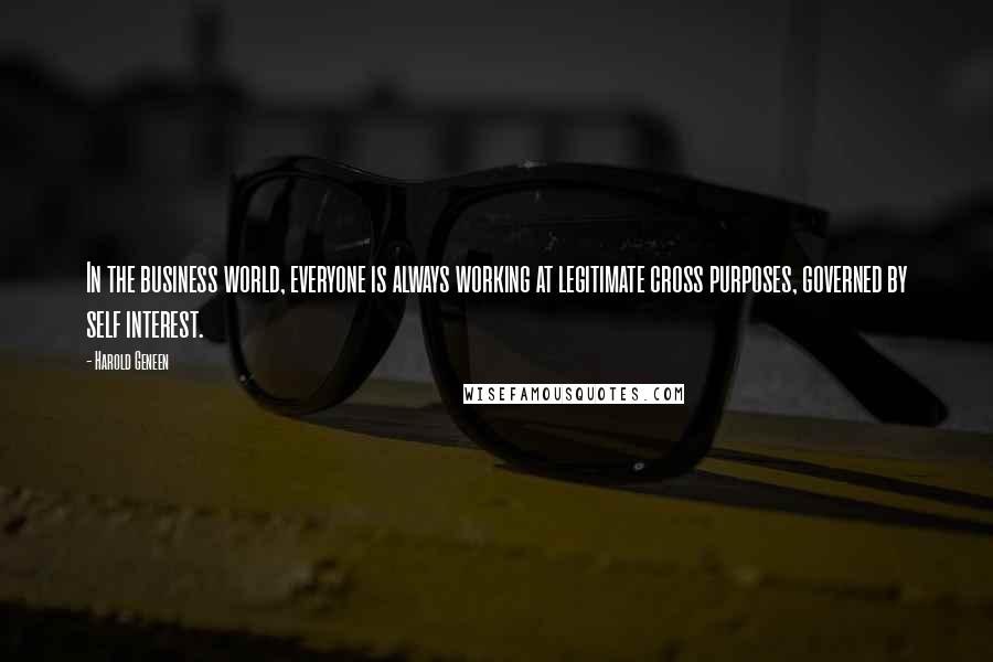 Harold Geneen quotes: In the business world, everyone is always working at legitimate cross purposes, governed by self interest.