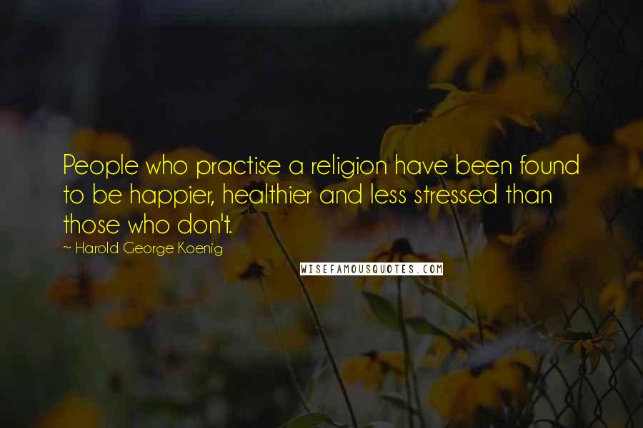 Harold George Koenig quotes: People who practise a religion have been found to be happier, healthier and less stressed than those who don't.