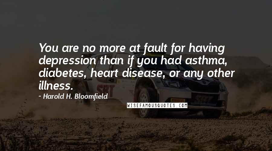 Harold H. Bloomfield quotes: You are no more at fault for having depression than if you had asthma, diabetes, heart disease, or any other illness.