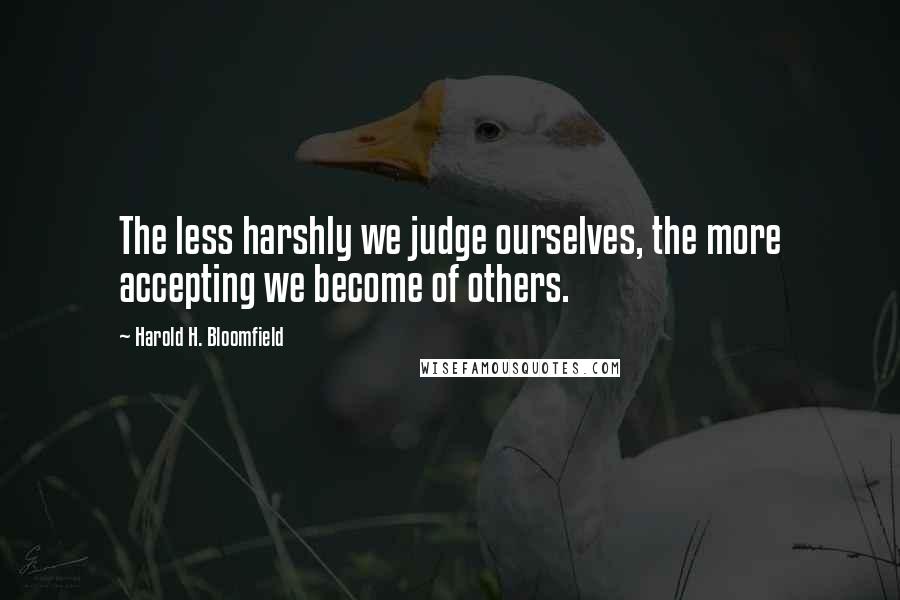 Harold H. Bloomfield quotes: The less harshly we judge ourselves, the more accepting we become of others.