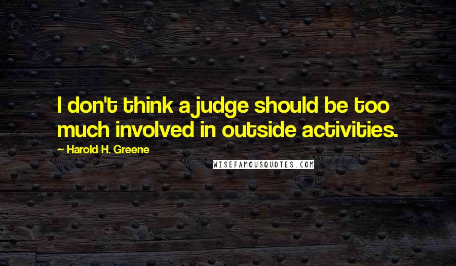 Harold H. Greene quotes: I don't think a judge should be too much involved in outside activities.