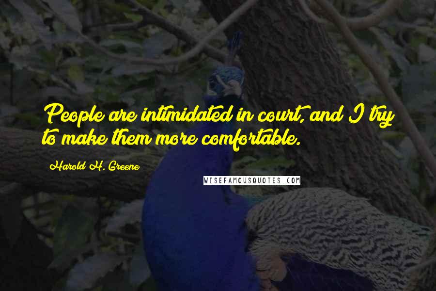 Harold H. Greene quotes: People are intimidated in court, and I try to make them more comfortable.