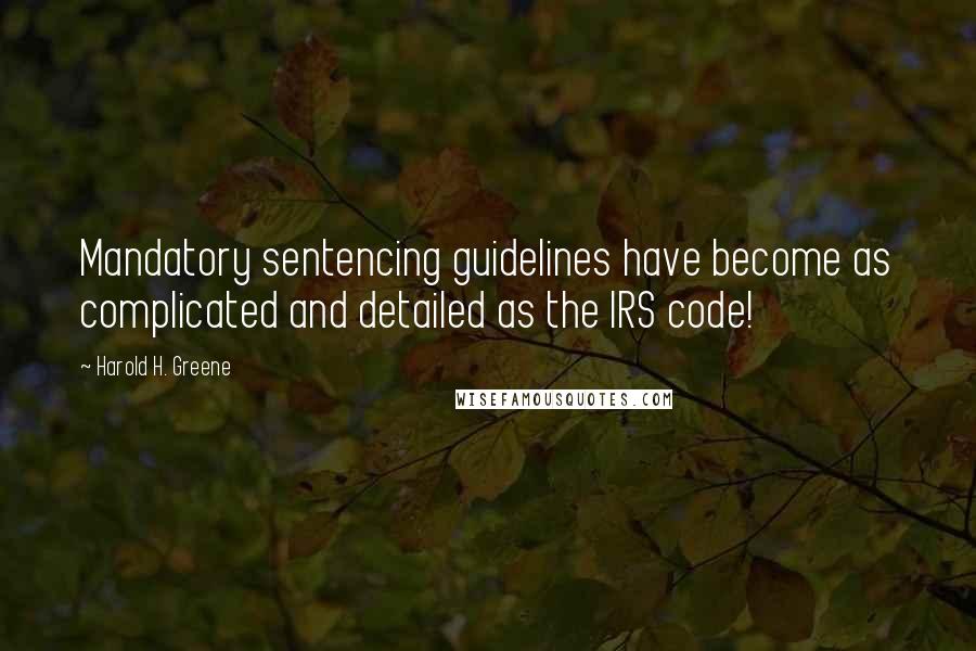 Harold H. Greene quotes: Mandatory sentencing guidelines have become as complicated and detailed as the IRS code!