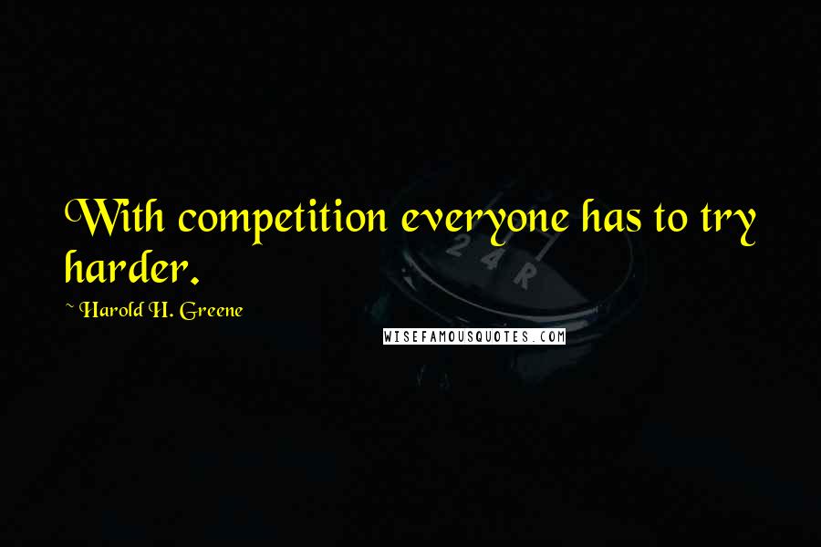 Harold H. Greene quotes: With competition everyone has to try harder.