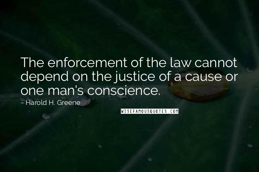 Harold H. Greene quotes: The enforcement of the law cannot depend on the justice of a cause or one man's conscience.