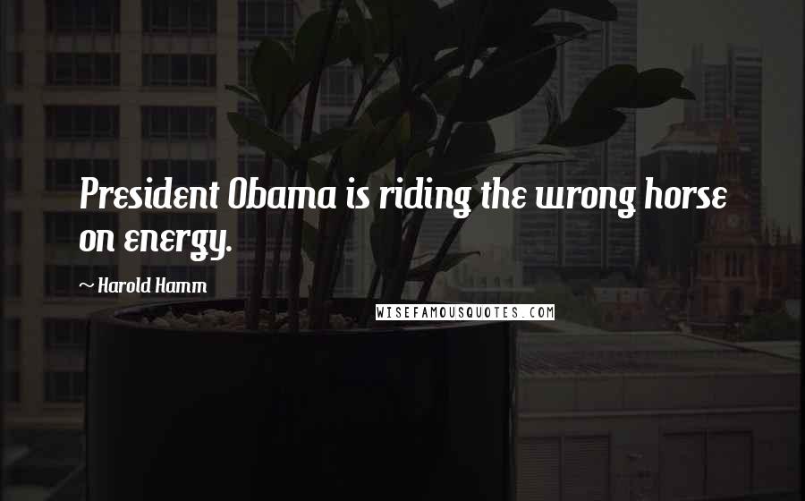 Harold Hamm quotes: President Obama is riding the wrong horse on energy.