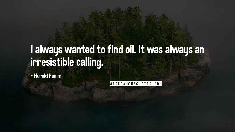 Harold Hamm quotes: I always wanted to find oil. It was always an irresistible calling.