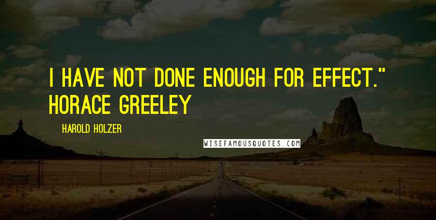 Harold Holzer quotes: I have not done enough for effect." Horace Greeley Harold Holzer quotes: I have not done enough for effect." Horace Greeley