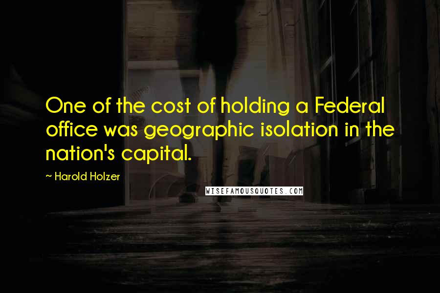 Harold Holzer quotes: One of the cost of holding a Federal office was geographic isolation in the nation's capital.