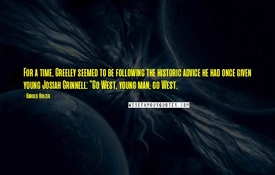 Harold Holzer quotes: For a time, Greeley seemed to be following the historic advice he had once given young Josiah Grinnell: "Go West, young man, go West. Harold Holzer quotes: For a time, Greeley seemed to be following the historic advice he had once given young Josiah Grinnell: "Go West, young man, go West.
