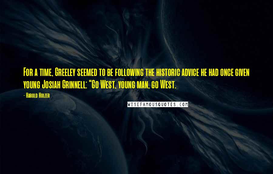 Harold Holzer quotes: For a time, Greeley seemed to be following the historic advice he had once given young Josiah Grinnell: "Go West, young man, go West.