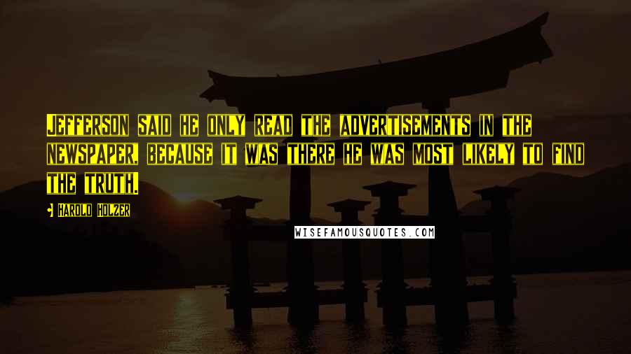 Harold Holzer quotes: Jefferson said he only read the advertisements in the newspaper, because it was there he was most likely to find the truth.
