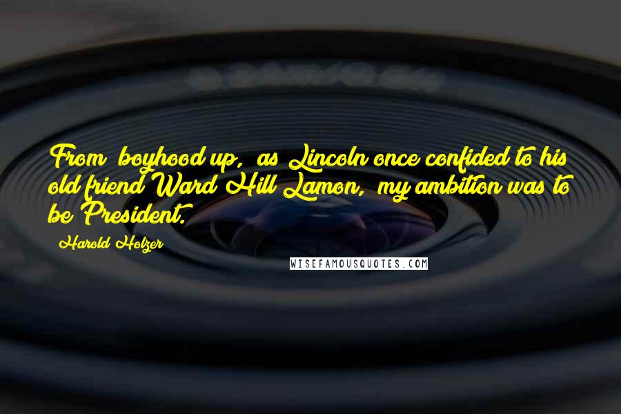 Harold Holzer quotes: From "boyhood up," as Lincoln once confided to his old friend Ward Hill Lamon, "my ambition was to be President.