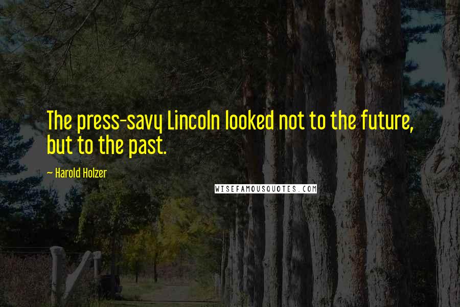 Harold Holzer quotes: The press-savy Lincoln looked not to the future, but to the past.