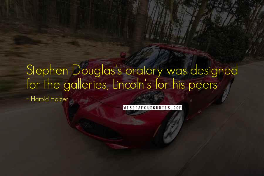 Harold Holzer quotes: Stephen Douglas's oratory was designed for the galleries, Lincoln's for his peers Harold Holzer quotes: Stephen Douglas's oratory was designed for the galleries, Lincoln's for his peers