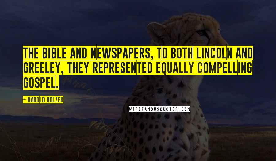 Harold Holzer quotes: The Bible and newspapers, to both Lincoln and Greeley, they represented equally compelling gospel. Harold Holzer quotes: The Bible and newspapers, to both Lincoln and Greeley, they represented equally compelling gospel.