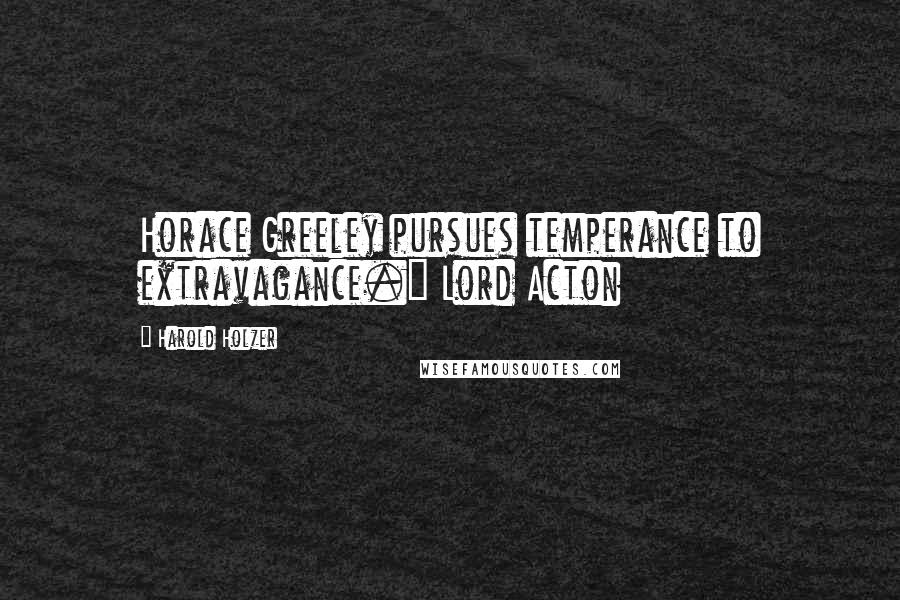 Harold Holzer quotes: Horace Greeley pursues temperance to extravagance." Lord Acton Harold Holzer quotes: Horace Greeley pursues temperance to extravagance." Lord Acton