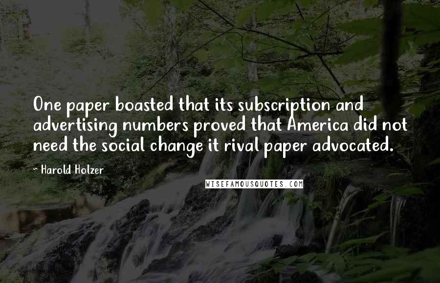 Harold Holzer quotes: One paper boasted that its subscription and advertising numbers proved that America did not need the social change it rival paper advocated.