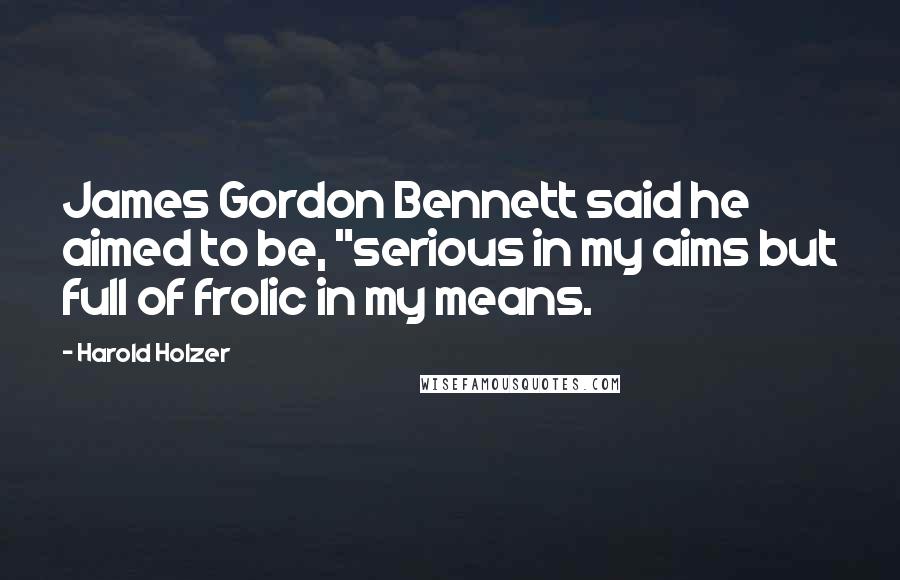 Harold Holzer quotes: James Gordon Bennett said he aimed to be, "serious in my aims but full of frolic in my means.