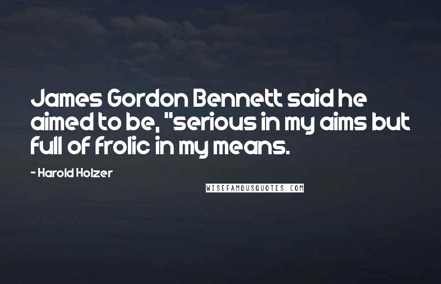 Harold Holzer quotes: James Gordon Bennett said he aimed to be, "serious in my aims but full of frolic in my means. Harold Holzer quotes: James Gordon Bennett said he aimed to be, "serious in my aims but full of frolic in my means.