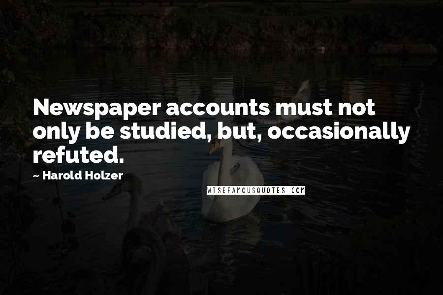 Harold Holzer quotes: Newspaper accounts must not only be studied, but, occasionally refuted. Harold Holzer quotes: Newspaper accounts must not only be studied, but, occasionally refuted.