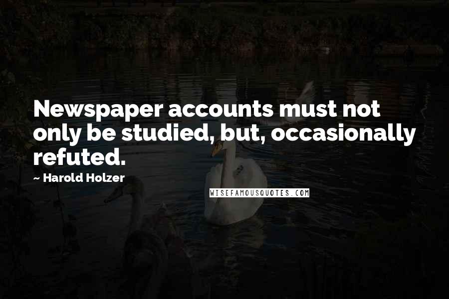 Harold Holzer quotes: Newspaper accounts must not only be studied, but, occasionally refuted.