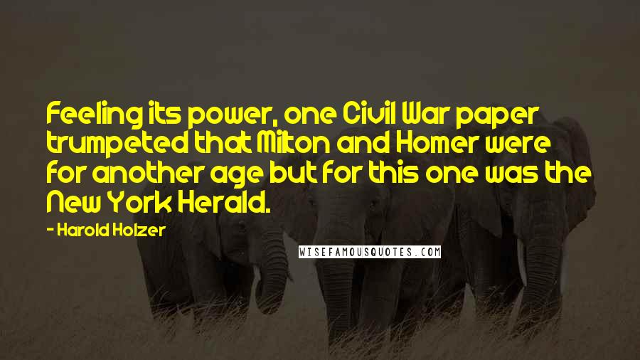 Harold Holzer quotes: Feeling its power, one Civil War paper trumpeted that Milton and Homer were for another age but for this one was the New York Herald.